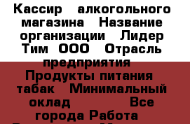 Кассир   алкогольного магазина › Название организации ­ Лидер Тим, ООО › Отрасль предприятия ­ Продукты питания, табак › Минимальный оклад ­ 23 000 - Все города Работа » Вакансии   . Мордовия респ.